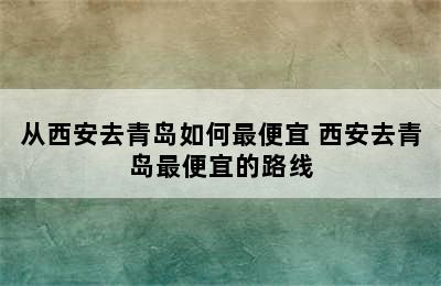 从西安去青岛如何最便宜 西安去青岛最便宜的路线